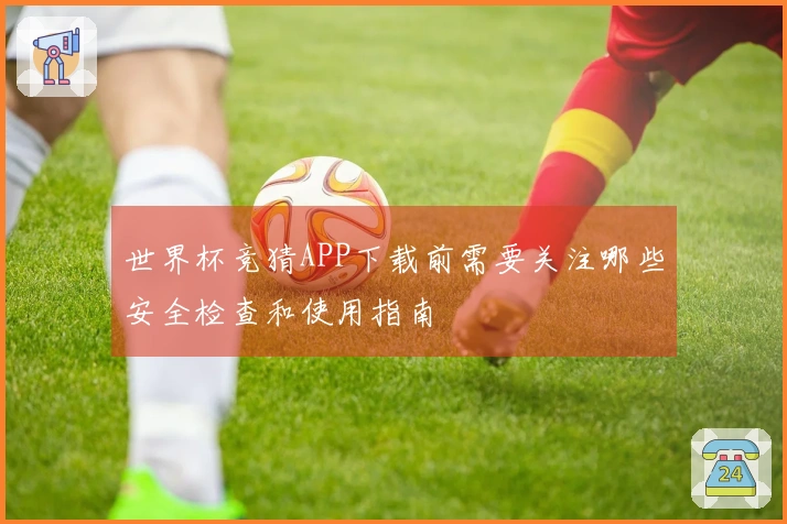 世界杯竞猜APP下载前需要关注哪些安全检查和使用指南