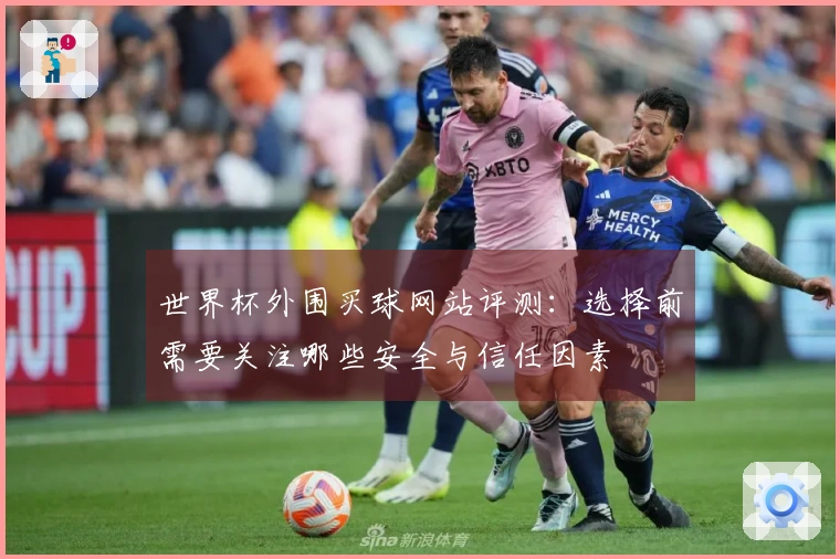 世界杯外围买球网站评测：选择前需要关注哪些安全与信任因素
